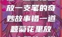 错一题菊花里放一支笔的奇妙故事错一道题菊花里放一支笔的小说