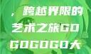 gogogo大但人文艺术，跨越界限的艺术之旅GOGOGOGO大但人文艺术观后感