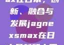 JagnexsMax在日本，创新、融合与发展jagnexsmax在日本最新版本更新内容