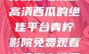 青柠影院，免费观看电视剧高清西瓜的绝佳平台青柠影院免费观看电视剧高清西瓜超棒