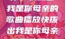 唤醒回忆的旋律，快拨出我是你母亲的歌曲播放快拨出我是你母亲的歌曲播放电影