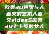 欧美3D视频与人善交的艺术人善交videoS欧美3D七十岁的女人