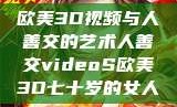 欧美3D视频与人善交的艺术人善交videoS欧美3D七十岁的女人