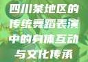 四川某地区的传统舞蹈表演中的身体互动与文化传承