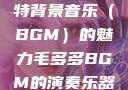 毛多多与独特背景音乐（BGM）的魅力毛多多BGM的演奏乐器介绍