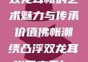 佛帐潮绣凸浮双龙耳帐的艺术魅力与传承价值佛帐潮绣凸浮双龙耳帐百度云by一叶孤舟呀