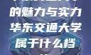 华东交通大学的魅力与实力华东交通大学属于什么档次