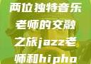 爵士与嘻哈，两位独特音乐老师的交融之旅jazz老师和hiphop老师的区别