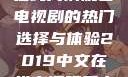 2019年中文在线高清观看电视剧的热门选择与体验2019中文在线高清观看电视剧领居