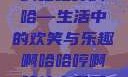 啊哈哈哼啊哈—生活中的欢笑与乐趣啊哈哈哼啊哈什么意思
