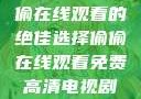 免费高清电视剧推荐，偷偷在线观看的绝佳选择偷偷在线观看免费高清电视剧推荐五福临门