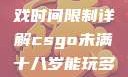 CSGO未满十八岁玩家游戏时间限制详解csgo未满十八岁能玩多久手游版安装包