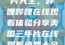 免费观看三年片大全，哔哩哔哩在线观看体验分享美国三年片在线观看免费大全哔哩哔哩