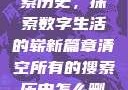 清空所有的搜索历史，探索数字生活的崭新篇章清空所有的搜索历史怎么删除记录呢