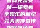 天美传奇传媒官网免费安装—探索数字娱乐的新纪元天美传奇传媒官网免费安装下载