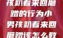 如何教育小男孩趴着来回磨蹭的行为小男孩趴着来回磨蹭该怎么教育他