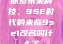 探索未来科技，9SE时代的来临9se1改名叫什么了