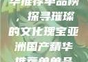 亚洲国产精华推荐单品榜，探寻璀璨的文化瑰宝亚洲国产精华推荐单单品榜在线
