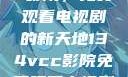 探索134vcc影院，免费观看电视剧的新天地134vcc影院免费观看电视剧k43us