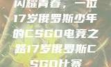 闪耀青春，一位17岁俄罗斯少年的CSGO电竞之路17岁俄罗斯CSGO比赛