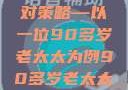 关于老年女性阴部下垂问题的探讨及应对策略—以一位90多岁老太太为例90多岁老太太阴部下坠怎么办60岁占总人口比列