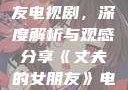 丈夫的女朋友电视剧，深度解析与观感分享《丈夫的女朋友》电视剧在线观看