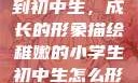 从稚嫩小学生到初中生，成长的形象描绘稚嫩的小学生初中生怎么形容句子