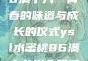 ysl水蜜桃86满十八—青春的味道与成长的仪式ysl水蜜桃86满十八岁会黑吗小