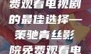 青丝影院，免费观看电视剧的最佳选择—策驰青丝影院免费观看电视剧策驰最新
