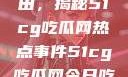探索今日瓜田，揭秘51cg吃瓜网热点事件51cg吃瓜网今日吃瓜反差婊
