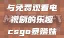 CSGO世界中的暴躁妹妹与免费观看电视剧的乐趣csgo暴躁妹妹免费观看电视剧视频