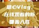 糖心Vlog，在线观看的新体验
引人入胜