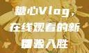 糖心Vlog，在线观看的新体验
引人入胜