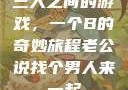 三人之间的游戏，一个B的奇妙旅程老公说找个男人来一起
