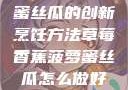 草莓香蕉菠萝蜜丝瓜的创新烹饪方法草莓香蕉菠萝蜜丝瓜怎么做好吃