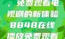 探索8848在线播放平台，免费观看电视剧的新体验8848在线播放免费观看电视剧大全下载