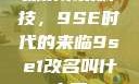 探索未来科技，9SE时代的来临9se1改名叫什么了