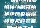 视频接受之路，从拒绝到慢慢接纳刚开始拒绝后来慢慢接受视频甚至自己还主动起来