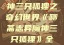 聊斋志异魔神三只狐狸之奇幻世界《聊斋志异魔神三只狐狸》全集免费观看