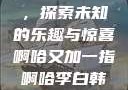啊哈又加一指，探索未知的乐趣与惊喜啊哈又加一指啊哈李白韩信