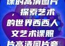 西西人文艺术课的高清图片，探索艺术的世界西西人文艺术课照片高清图片夸克