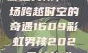 彩虹男孩，一场跨越时空的奇遇1609彩虹男孩2023最新款式