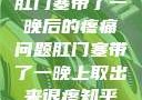 肛门塞带了一晚后的疼痛问题肛门塞带了一晚上取出来很疼知乎