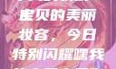 嘿，我的宝贝宝贝，你今天的妆很OK
宝贝的美丽妆容，今日特别闪耀嘿我的宝贝宝贝你今天的妆很OK