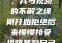 从拒绝到接受，我与视频的不解之缘刚开始拒绝后来慢慢接受视频甚至自己还主动起来