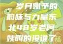 东北老阿姨的魅力与风采，岁月赋予的韵味与力量东北48岁老阿姨叫的没谁了吗为什么还要叫她呢