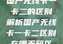 国产无线卡一卡二的区别解析国产无线卡一卡二区别在哪无码区