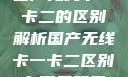 国产无线卡一卡二的区别解析国产无线卡一卡二区别在哪无码区