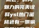 YSL热门蜜桃色，时尚魅力的完美诠释ysl热门蜜桃色有一侧输卵管堵了可以怀孕吗