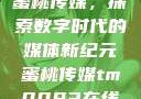 蜜桃传媒，探索数字时代的媒体新纪元蜜桃传媒tm0083在线